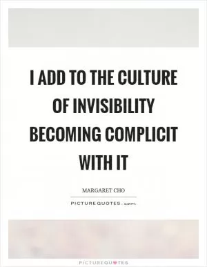 I add to the culture of invisibility becoming complicit with it Picture Quote #1