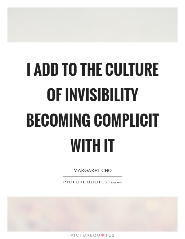 I add to the culture of invisibility becoming complicit with it Picture Quote #1