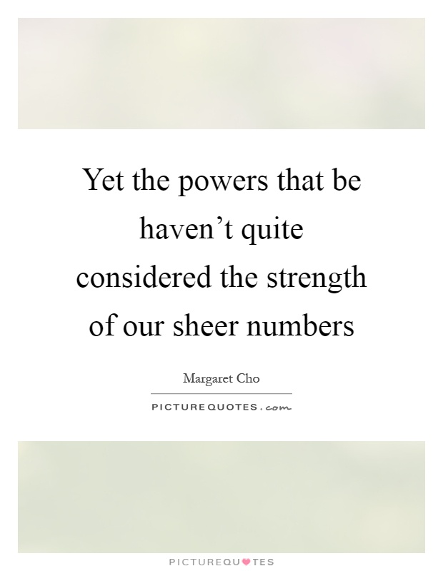Yet the powers that be haven't quite considered the strength of our sheer numbers Picture Quote #1