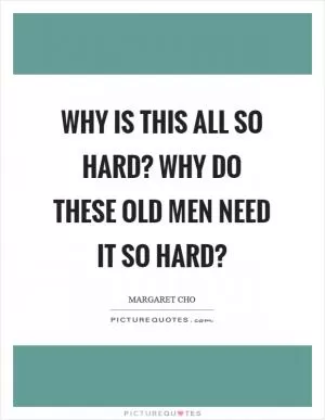Why is this all so hard? Why do these old men need it so hard? Picture Quote #1