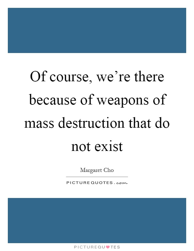 Of course, we're there because of weapons of mass destruction that do not exist Picture Quote #1