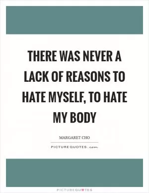There was never a lack of reasons to hate myself, to hate my body Picture Quote #1