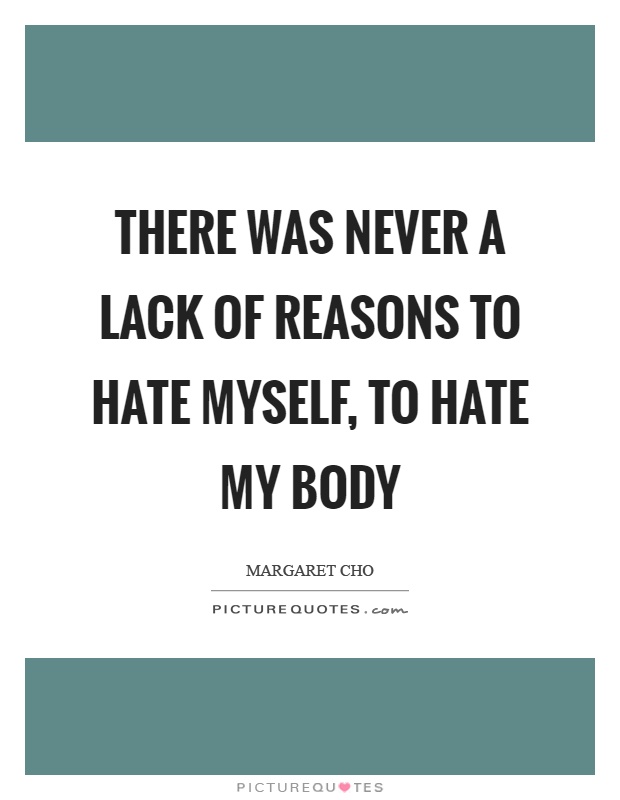 There was never a lack of reasons to hate myself, to hate my body Picture Quote #1