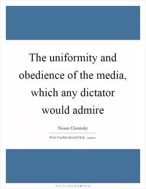 The uniformity and obedience of the media, which any dictator would admire Picture Quote #1