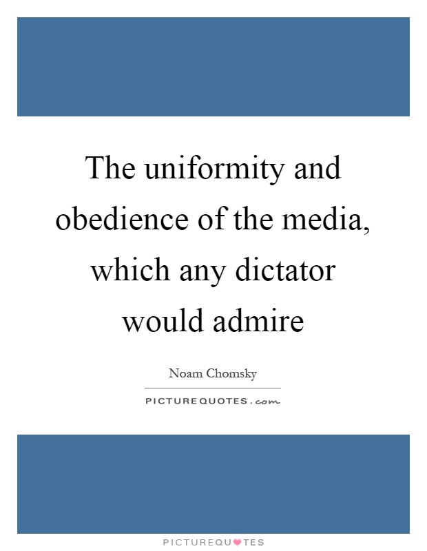 The uniformity and obedience of the media, which any dictator would admire Picture Quote #1