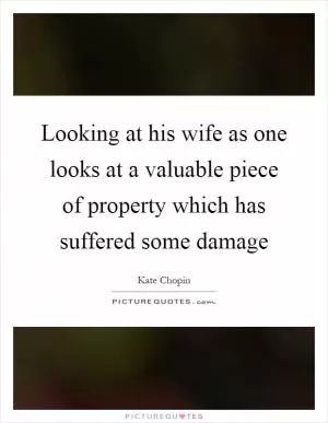Looking at his wife as one looks at a valuable piece of property which has suffered some damage Picture Quote #1