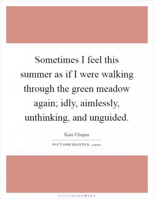 Sometimes I feel this summer as if I were walking through the green meadow again; idly, aimlessly, unthinking, and unguided Picture Quote #1