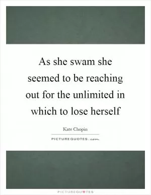 As she swam she seemed to be reaching out for the unlimited in which to lose herself Picture Quote #1