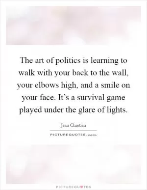 The art of politics is learning to walk with your back to the wall, your elbows high, and a smile on your face. It’s a survival game played under the glare of lights Picture Quote #1
