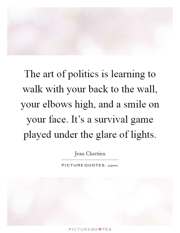 The art of politics is learning to walk with your back to the wall, your elbows high, and a smile on your face. It's a survival game played under the glare of lights Picture Quote #1