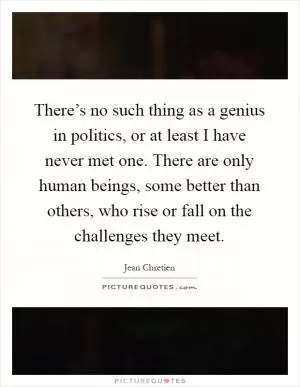 There’s no such thing as a genius in politics, or at least I have never met one. There are only human beings, some better than others, who rise or fall on the challenges they meet Picture Quote #1