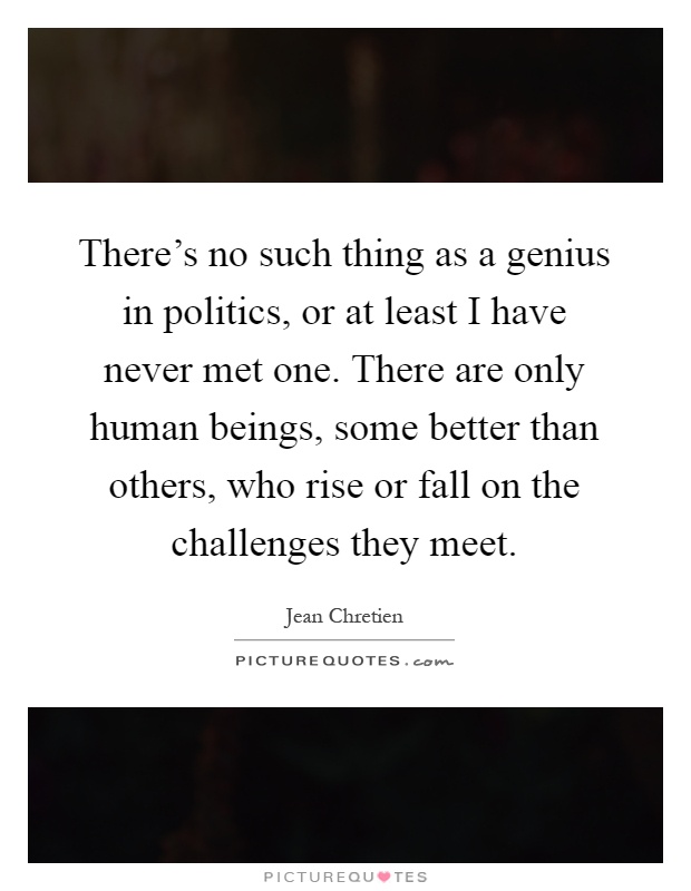 There's no such thing as a genius in politics, or at least I have never met one. There are only human beings, some better than others, who rise or fall on the challenges they meet Picture Quote #1