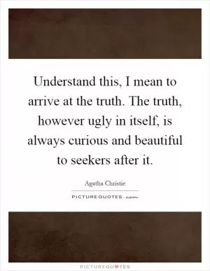 Understand this, I mean to arrive at the truth. The truth, however ugly in itself, is always curious and beautiful to seekers after it Picture Quote #1