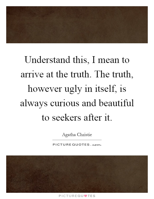 Understand this, I mean to arrive at the truth. The truth, however ugly in itself, is always curious and beautiful to seekers after it Picture Quote #1
