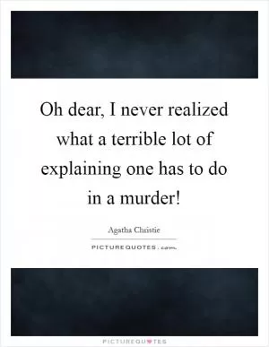 Oh dear, I never realized what a terrible lot of explaining one has to do in a murder! Picture Quote #1