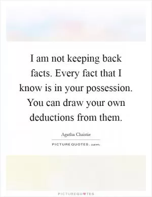 I am not keeping back facts. Every fact that I know is in your possession. You can draw your own deductions from them Picture Quote #1
