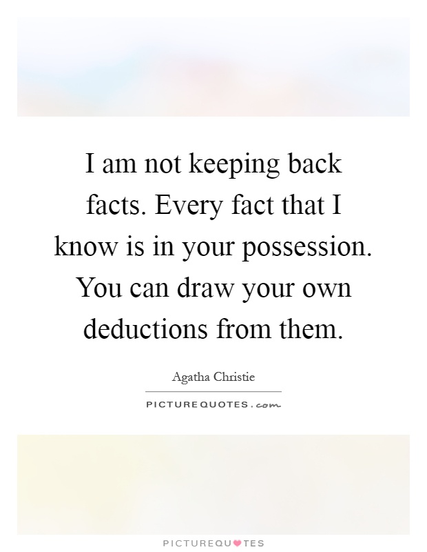 I am not keeping back facts. Every fact that I know is in your possession. You can draw your own deductions from them Picture Quote #1