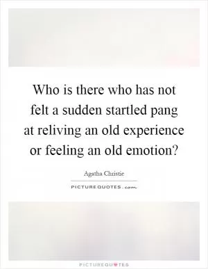 Who is there who has not felt a sudden startled pang at reliving an old experience or feeling an old emotion? Picture Quote #1