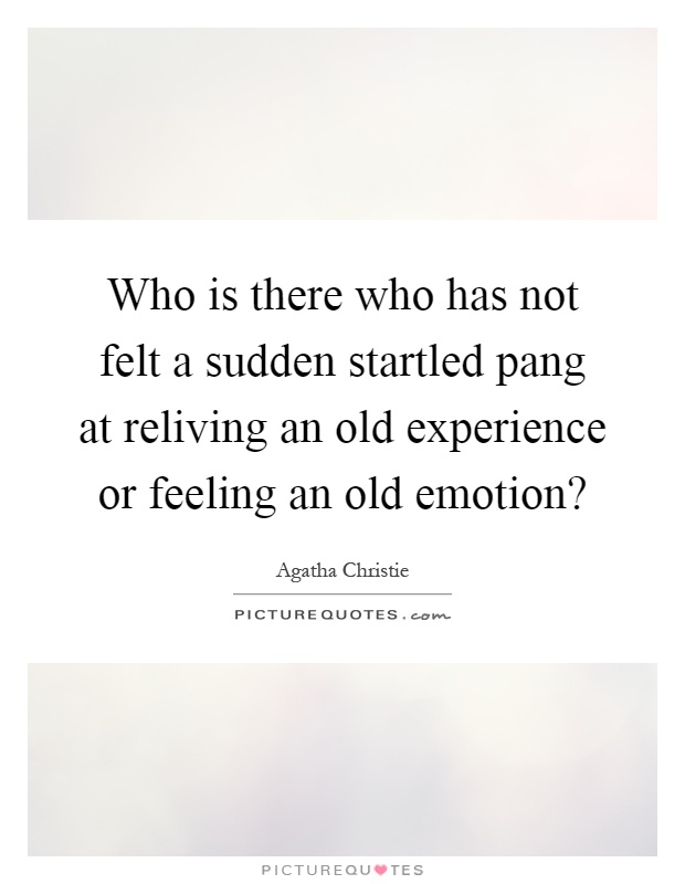 Who is there who has not felt a sudden startled pang at reliving an old experience or feeling an old emotion? Picture Quote #1