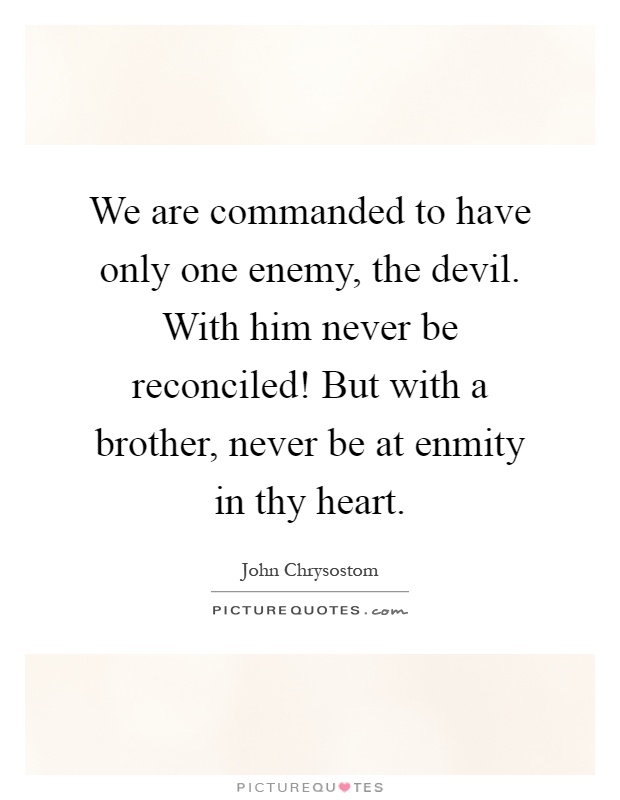 We are commanded to have only one enemy, the devil. With him never be reconciled! But with a brother, never be at enmity in thy heart Picture Quote #1