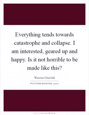 Everything tends towards catastrophe and collapse. I am interested, geared up and happy. Is it not horrible to be made like this? Picture Quote #1
