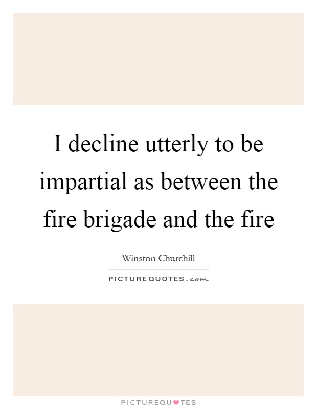I decline utterly to be impartial as between the fire brigade and the fire Picture Quote #1
