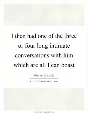 I then had one of the three or four long intimate conversations with him which are all I can boast Picture Quote #1