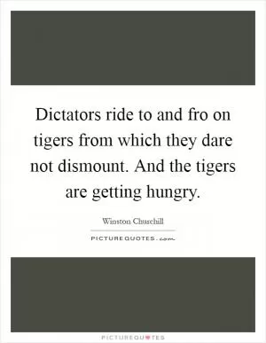 Dictators ride to and fro on tigers from which they dare not dismount. And the tigers are getting hungry Picture Quote #1