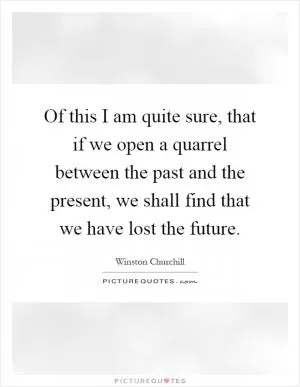 Of this I am quite sure, that if we open a quarrel between the past and the present, we shall find that we have lost the future Picture Quote #1