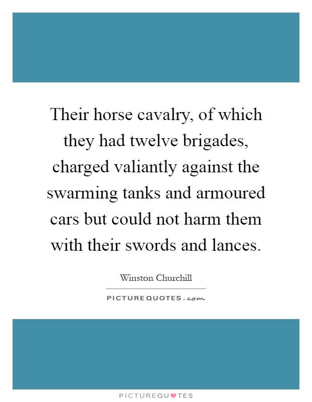 Their horse cavalry, of which they had twelve brigades, charged valiantly against the swarming tanks and armoured cars but could not harm them with their swords and lances Picture Quote #1