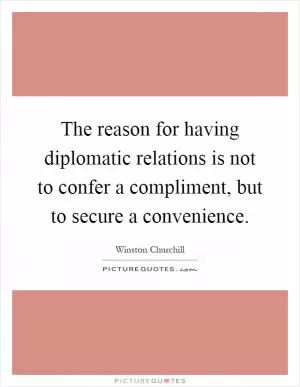 The reason for having diplomatic relations is not to confer a compliment, but to secure a convenience Picture Quote #1
