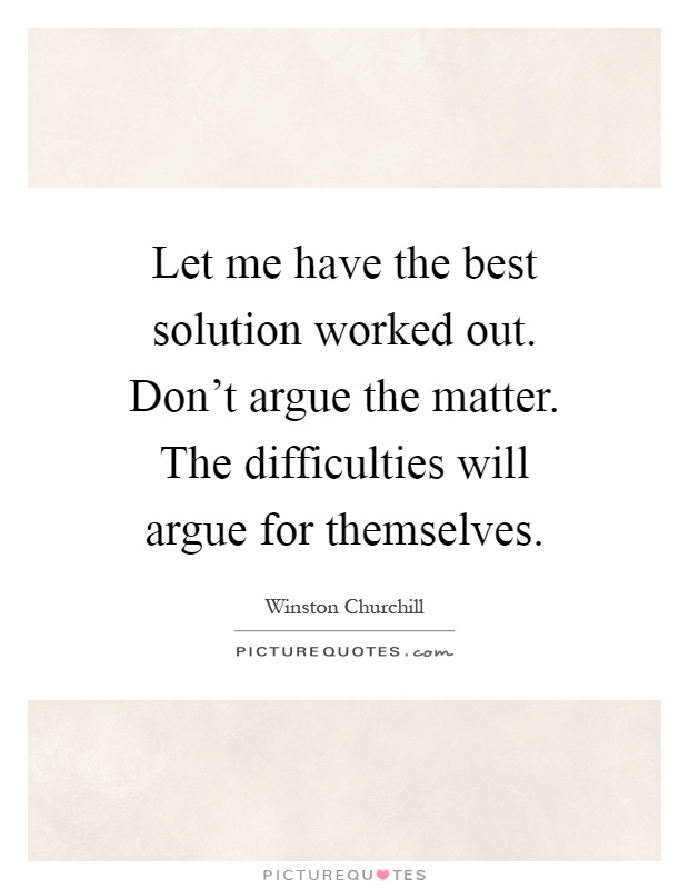 Let me have the best solution worked out. Don't argue the matter. The difficulties will argue for themselves Picture Quote #1