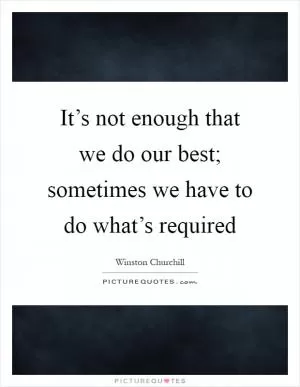 It’s not enough that we do our best; sometimes we have to do what’s required Picture Quote #1