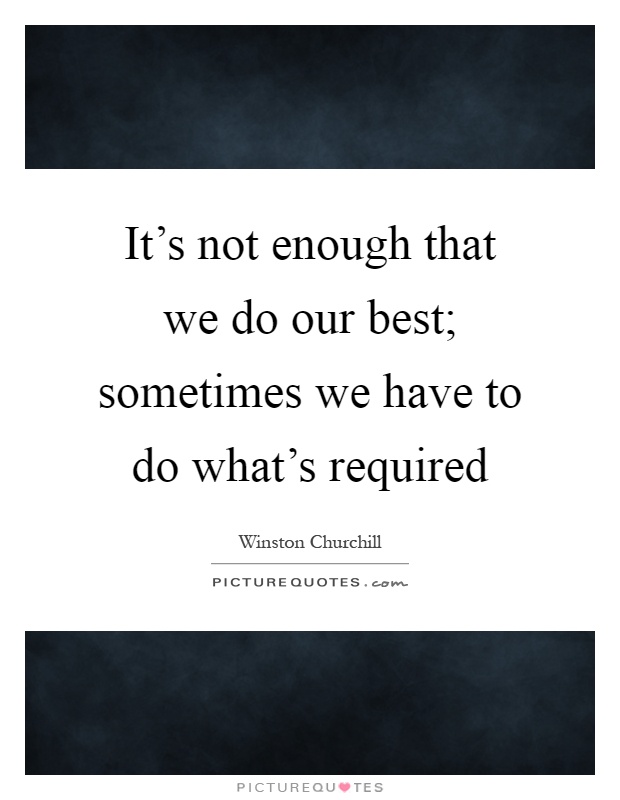 It's not enough that we do our best; sometimes we have to do what's required Picture Quote #1