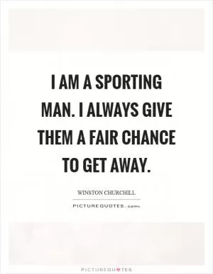 I am a sporting man. I always give them a fair chance to get away Picture Quote #1
