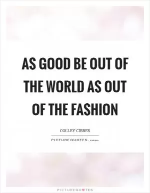 As good be out of the world as out of the fashion Picture Quote #1