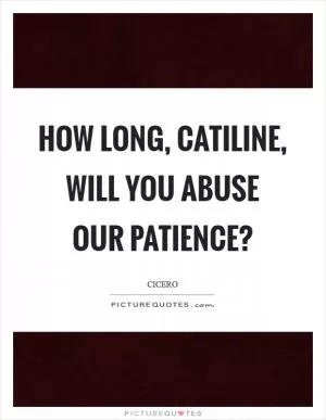 How long, catiline, will you abuse our patience? Picture Quote #1