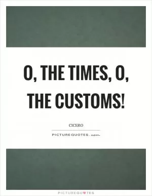 O, the times, o, the customs! Picture Quote #1