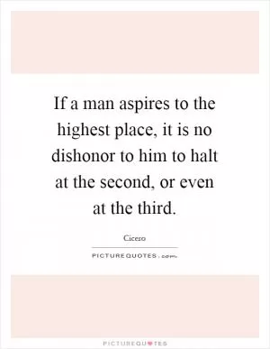 If a man aspires to the highest place, it is no dishonor to him to halt at the second, or even at the third Picture Quote #1