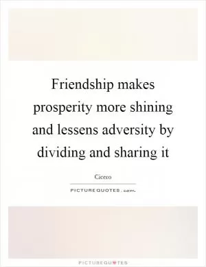 Friendship makes prosperity more shining and lessens adversity by dividing and sharing it Picture Quote #1
