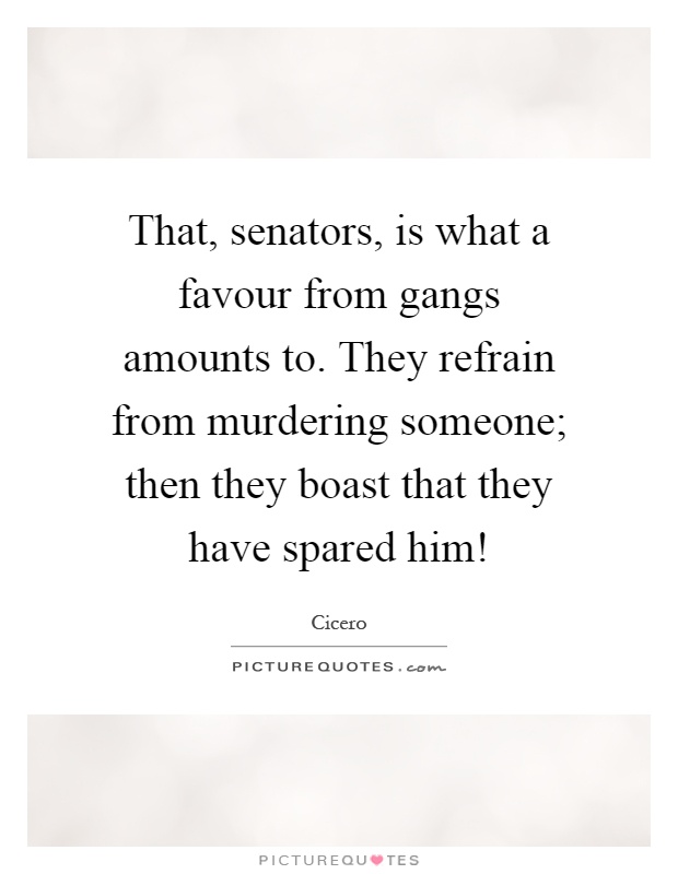 That, senators, is what a favour from gangs amounts to. They refrain from murdering someone; then they boast that they have spared him! Picture Quote #1