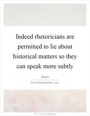 Indeed rhetoricians are permitted to lie about historical matters so they can speak more subtly Picture Quote #1