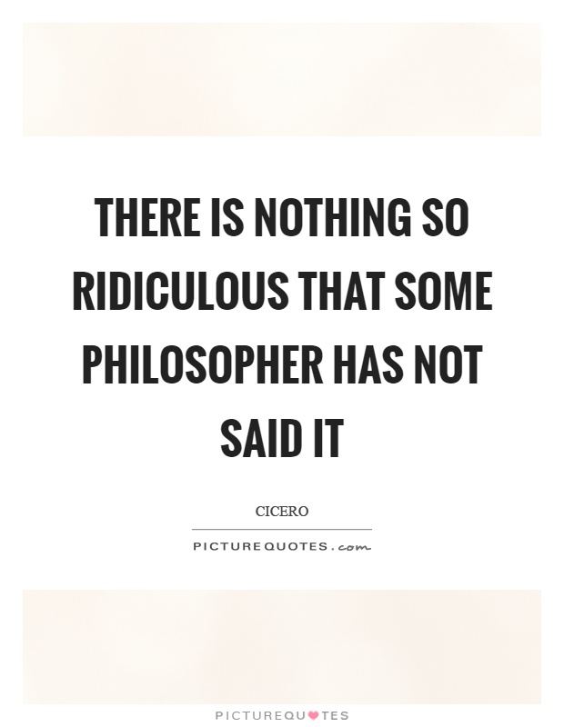 There is nothing so ridiculous that some philosopher has not said it Picture Quote #1