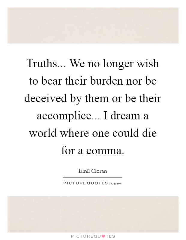 Truths... We no longer wish to bear their burden nor be deceived by them or be their accomplice... I dream a world where one could die for a comma Picture Quote #1
