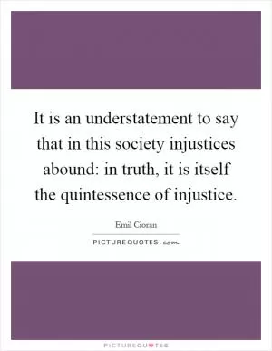 It is an understatement to say that in this society injustices abound: in truth, it is itself the quintessence of injustice Picture Quote #1