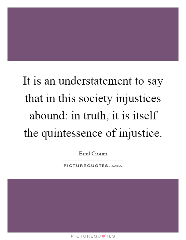 It is an understatement to say that in this society injustices abound: in truth, it is itself the quintessence of injustice Picture Quote #1