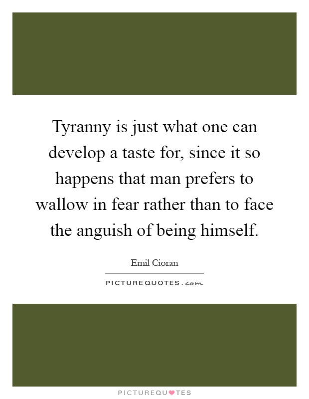 Tyranny is just what one can develop a taste for, since it so happens that man prefers to wallow in fear rather than to face the anguish of being himself Picture Quote #1