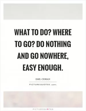 What to do? Where to go? Do nothing and go nowhere, easy enough Picture Quote #1