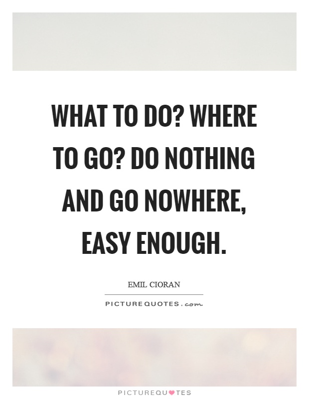 What to do? Where to go? Do nothing and go nowhere, easy enough Picture Quote #1