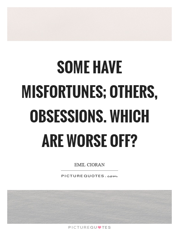 Some have misfortunes; others, obsessions. Which are worse off? Picture Quote #1